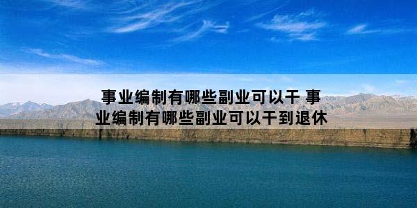 事业编制有哪些副业可以干 事业编制有哪些副业可以干到退休